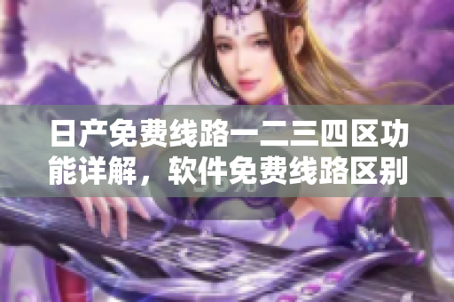 日產(chǎn)免費線路一二三四區(qū)功能詳解，軟件免費線路區(qū)別揭秘