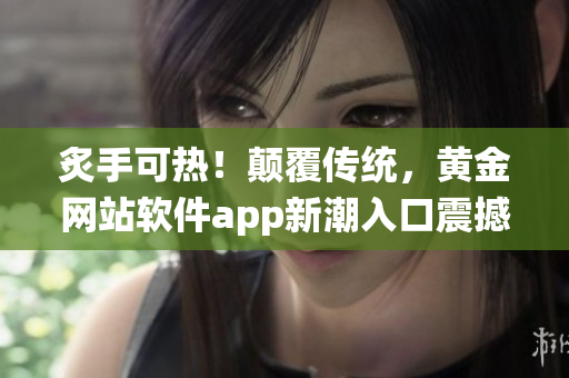 炙手可熱！顛覆傳統(tǒng)，黃金網(wǎng)站軟件app新潮入口震撼來襲