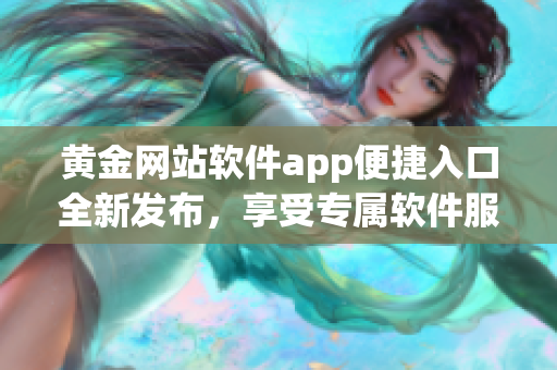 黃金網(wǎng)站軟件app便捷入口全新發(fā)布，享受專屬軟件服務(wù)。