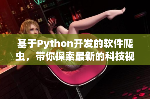 基于Python開發(fā)的軟件爬蟲，帶你探索最新的科技視頻資訊