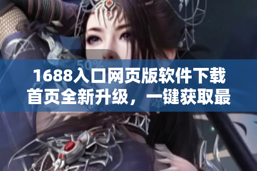1688入口網(wǎng)頁版軟件下載首頁全新升級，一鍵獲取最新軟件資源