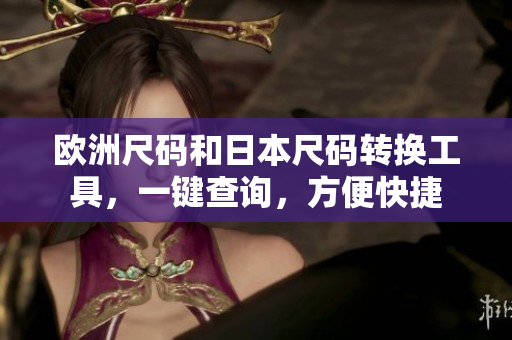 歐洲尺碼和日本尺碼轉(zhuǎn)換工具，一鍵查詢，方便快捷