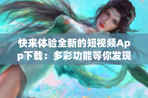 快來體驗全新的短視頻App下載：多彩功能等你發(fā)現(xiàn)