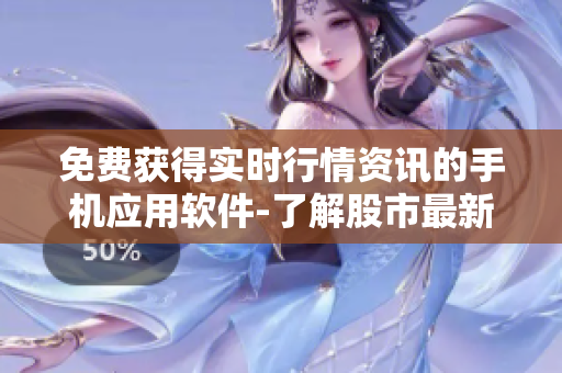 免費獲得實時行情資訊的手機應用軟件-了解股市最新動態(tài)