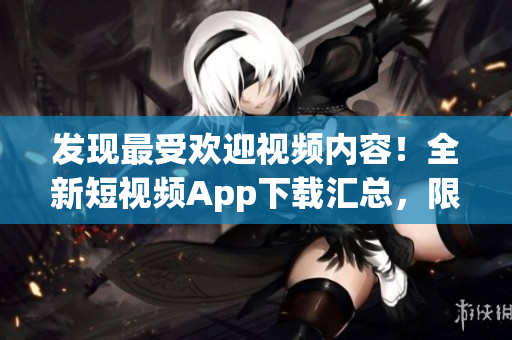 發(fā)現(xiàn)最受歡迎視頻內(nèi)容！全新短視頻App下載匯總，限時(shí)優(yōu)惠和功能解析