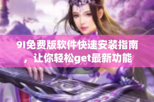 9I免費版軟件快速安裝指南，讓你輕松get最新功能