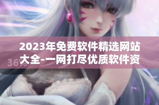 2023年免費軟件精選網(wǎng)站大全-一網(wǎng)打盡優(yōu)質(zhì)軟件資源