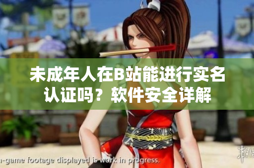 未成年人在B站能進行實名認證嗎？軟件安全詳解