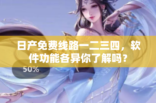 日產(chǎn)免費線路一二三四，軟件功能各異你了解嗎？