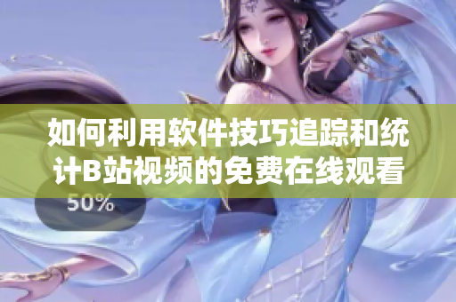 如何利用軟件技巧追蹤和統(tǒng)計B站視頻的免費在線觀看人數(shù)？