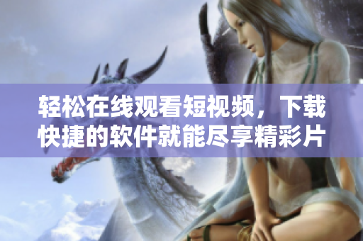 輕松在線觀看短視頻，下載快捷的軟件就能盡享精彩片段