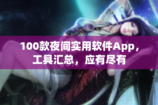 100款夜間實(shí)用軟件App，工具匯總，應(yīng)有盡有