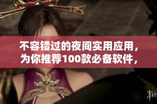 不容錯過的夜間實(shí)用應(yīng)用，為你推薦100款必備軟件，讓你的晚間生活更便利
