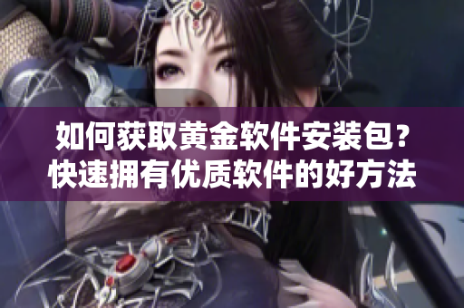 如何獲取黃金軟件安裝包？快速擁有優(yōu)質(zhì)軟件的好方法!