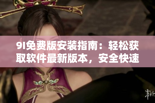 9I免費(fèi)版安裝指南：輕松獲取軟件最新版本，安全快速享受功能免費(fèi)升級(jí)