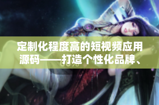 定制化程度高的短視頻應(yīng)用源碼——打造個(gè)性化品牌、激發(fā)用戶互動(dòng)