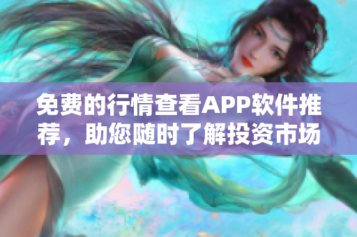 免費(fèi)的行情查看APP軟件推薦，助您隨時(shí)了解投資市場最新動(dòng)態(tài)