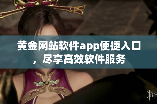 黃金網(wǎng)站軟件app便捷入口，盡享高效軟件服務