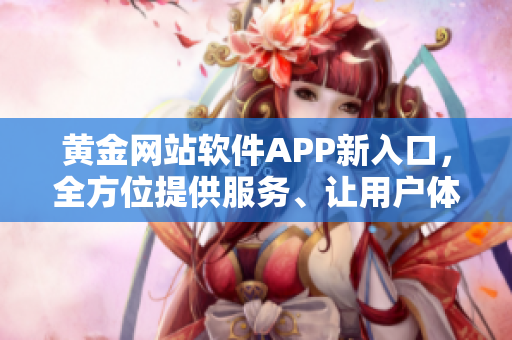 黃金網(wǎng)站軟件APP新入口，全方位提供服務(wù)、讓用戶體驗升級