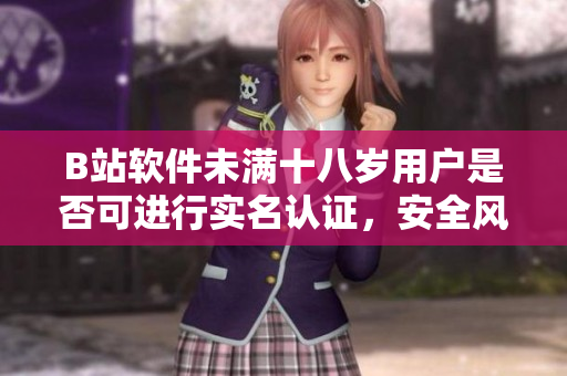 B站軟件未滿十八歲用戶是否可進(jìn)行實(shí)名認(rèn)證，安全風(fēng)險(xiǎn)如何？