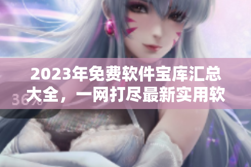 2023年免費軟件寶庫匯總大全，一網(wǎng)打盡最新實用軟件目錄