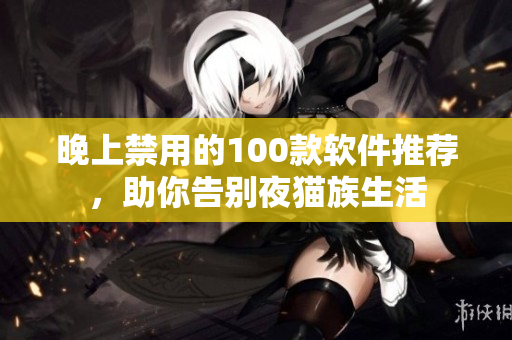 晚上禁用的100款軟件推薦，助你告別夜貓族生活