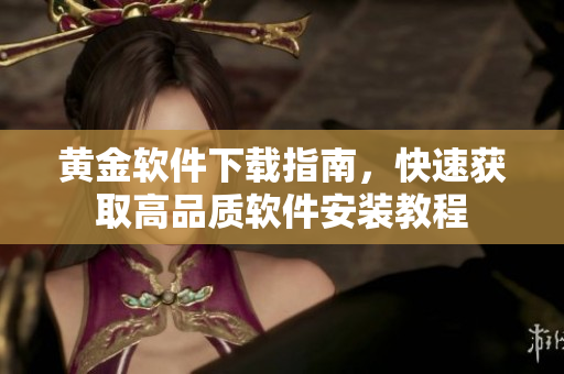 黃金軟件下載指南，快速獲取高品質(zhì)軟件安裝教程