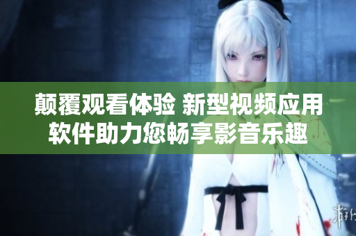顛覆觀看體驗 新型視頻應用軟件助力您暢享影音樂趣