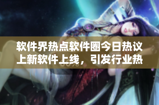 軟件界熱點軟件圈今日熱議上新軟件上線，引發(fā)行業(yè)熱議