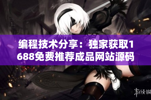 編程技術(shù)分享：獨家獲取1688免費推薦成品網(wǎng)站源碼