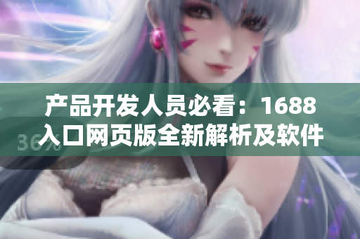 產(chǎn)品開(kāi)發(fā)人員必看：1688入口網(wǎng)頁(yè)版全新解析及軟件應(yīng)用指南