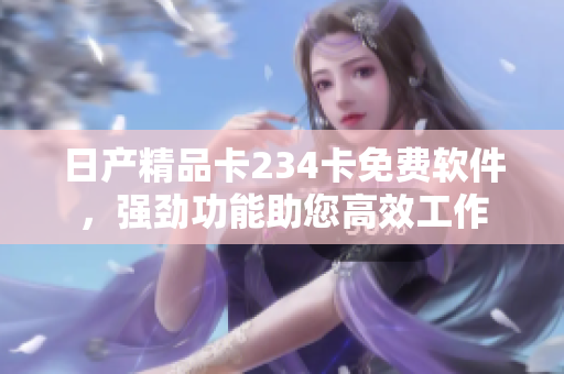 日產(chǎn)精品卡234卡免費軟件，強勁功能助您高效工作