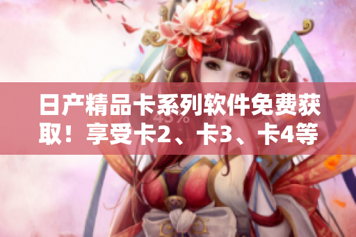 日產(chǎn)精品卡系列軟件免費(fèi)獲??！享受卡2、卡3、卡4等多款頂尖軟件服務(wù)