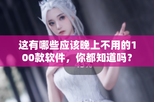 這有哪些應(yīng)該晚上不用的100款軟件，你都知道嗎？