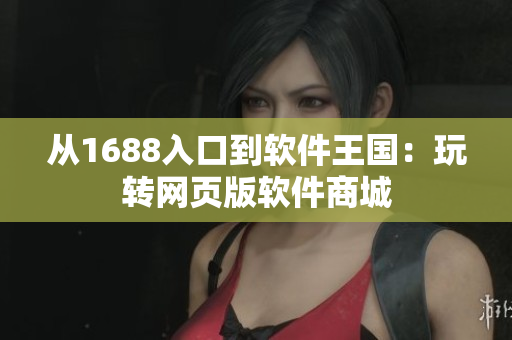 從1688入口到軟件王國：玩轉網(wǎng)頁版軟件商城