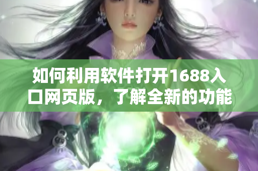如何利用軟件打開1688入口網(wǎng)頁版，了解全新的功能與體驗(yàn)