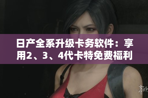 日產(chǎn)全系升級卡務(wù)軟件：享用2、3、4代卡特免費福利