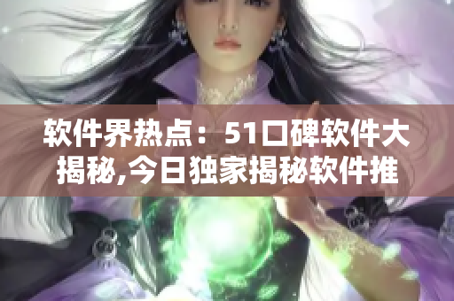 軟件界熱點：51口碑軟件大揭秘,今日獨家揭秘軟件推薦！