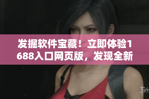 發(fā)掘軟件寶藏！立即體驗1688入口網(wǎng)頁版，發(fā)現(xiàn)全新軟件資源平臺 