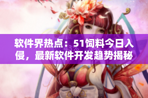 軟件界熱點(diǎn)：51飼料今日入侵，最新軟件開發(fā)趨勢(shì)揭秘