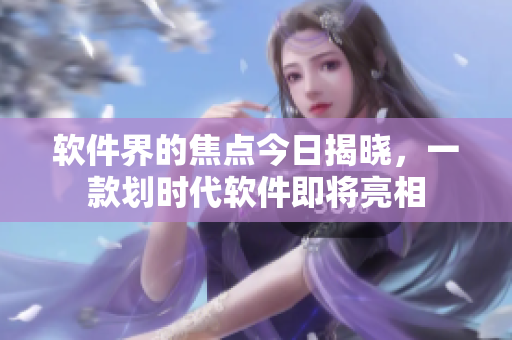 軟件界的焦點(diǎn)今日揭曉，一款劃時(shí)代軟件即將亮相