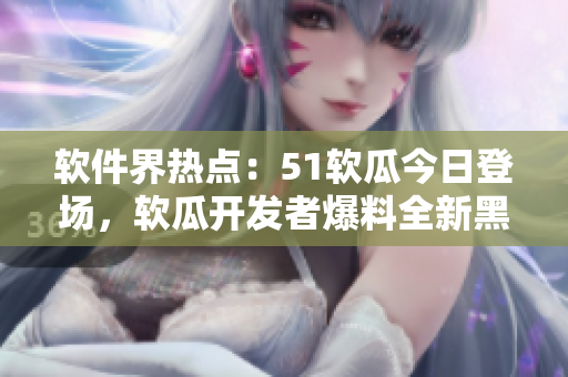 軟件界熱點(diǎn)：51軟瓜今日登場，軟瓜開發(fā)者爆料全新黑科技，引發(fā)關(guān)注