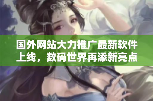 國外網(wǎng)站大力推廣最新軟件上線，數(shù)碼世界再添新亮點(diǎn)
