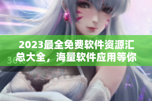 2023最全免費軟件資源匯總大全，海量軟件應(yīng)用等你來下載