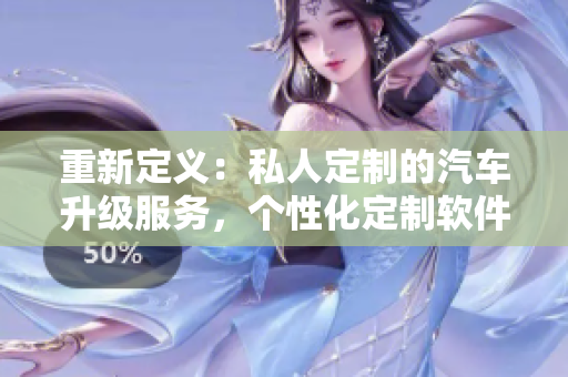 重新定義：私人定制的汽車升級服務，個性化定制軟件助力您的行駛。