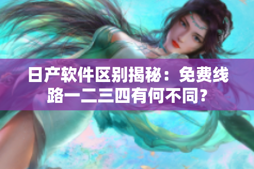 日產(chǎn)軟件區(qū)別揭秘：免費線路一二三四有何不同？
