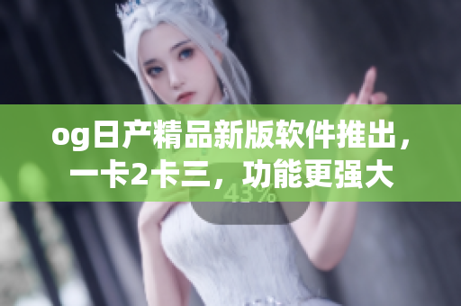 og日產(chǎn)精品新版軟件推出，一卡2卡三，功能更強(qiáng)大