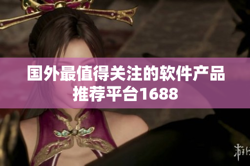 國外最值得關(guān)注的軟件產(chǎn)品推薦平臺1688