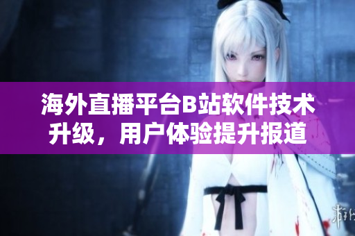 海外直播平臺(tái)B站軟件技術(shù)升級(jí)，用戶體驗(yàn)提升報(bào)道