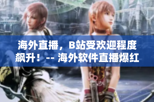 海外直播，B站受歡迎程度飆升！-- 海外軟件直播爆紅，B站人氣飆升!